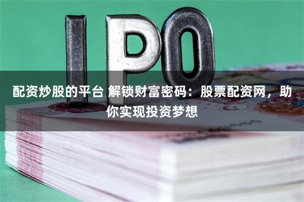 配资炒股的平台 解锁财富密码：股票配资网，助你实现投资梦想