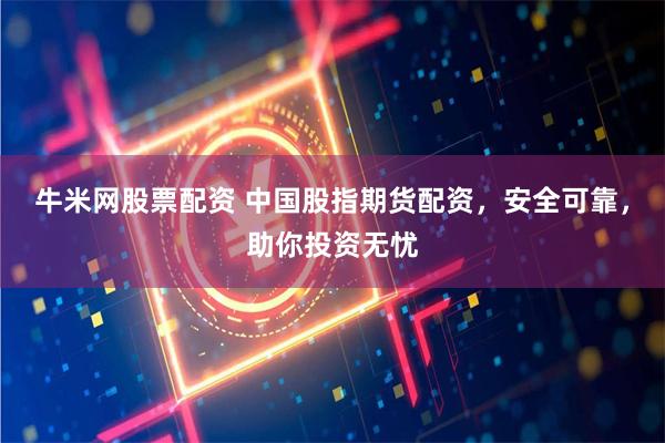 牛米网股票配资 中国股指期货配资，安全可靠，助你投资无忧