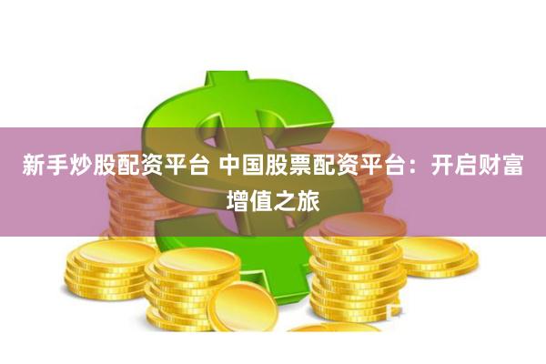新手炒股配资平台 中国股票配资平台：开启财富增值之旅