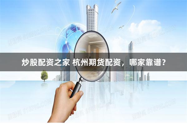炒股配资之家 杭州期货配资，哪家靠谱？