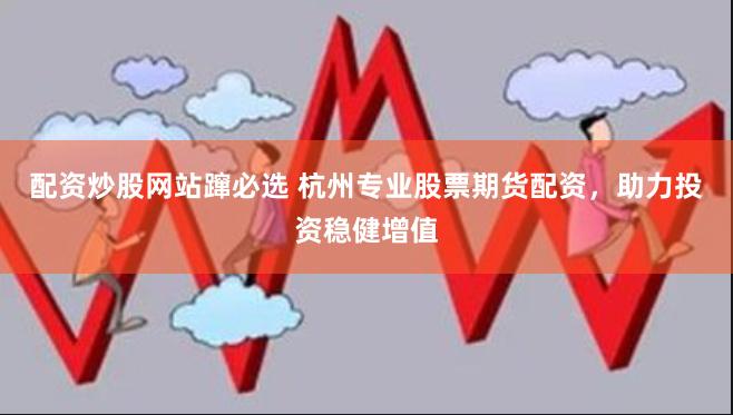 配资炒股网站蹿必选 杭州专业股票期货配资，助力投资稳健增值