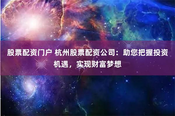 股票配资门户 杭州股票配资公司：助您把握投资机遇，实现财富梦想