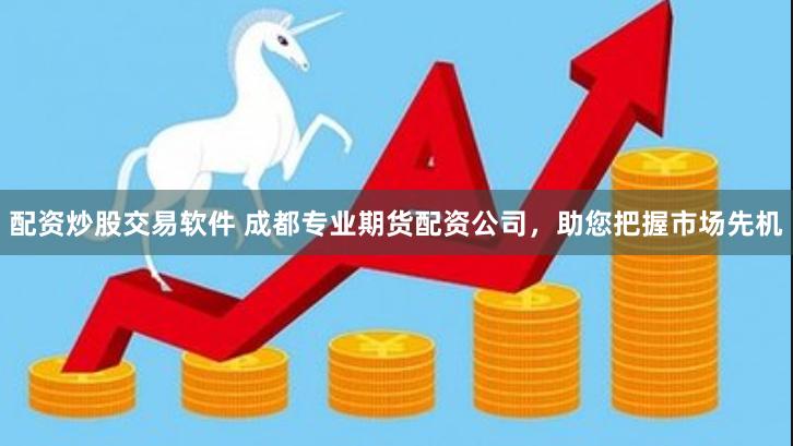 配资炒股交易软件 成都专业期货配资公司，助您把握市场先机