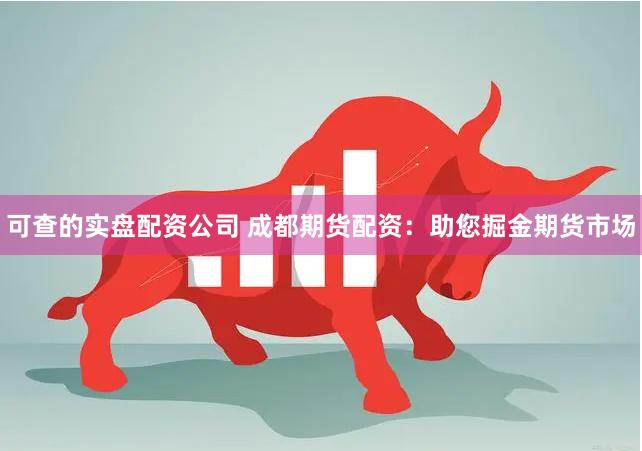 可查的实盘配资公司 成都期货配资：助您掘金期货市场