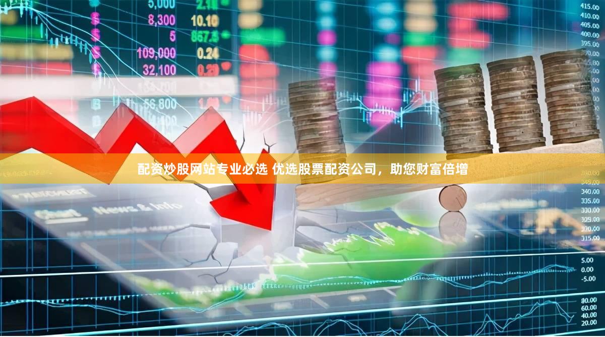 配资炒股网站专业必选 优选股票配资公司，助您财富倍增