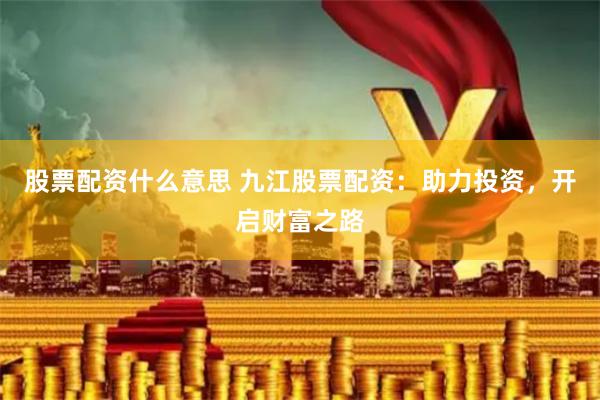 股票配资什么意思 九江股票配资：助力投资，开启财富之路