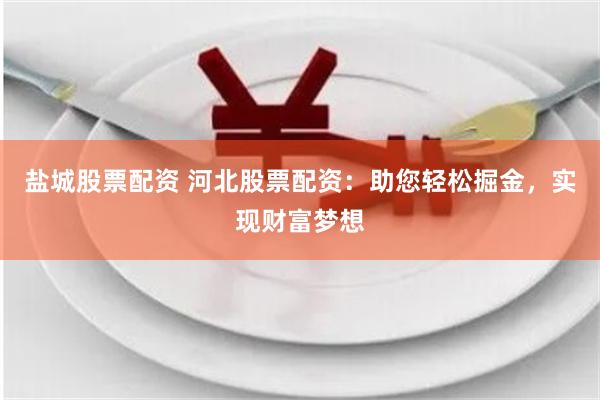 盐城股票配资 河北股票配资：助您轻松掘金，实现财富梦想