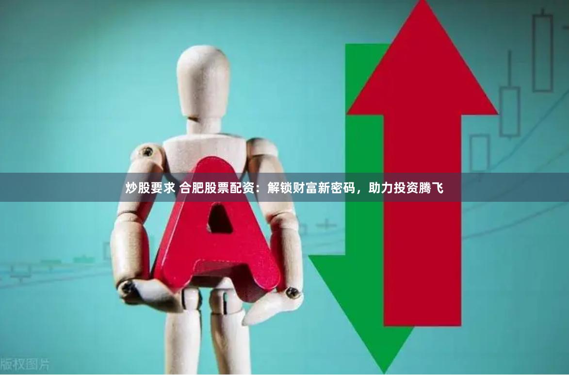 炒股要求 合肥股票配资：解锁财富新密码，助力投资腾飞