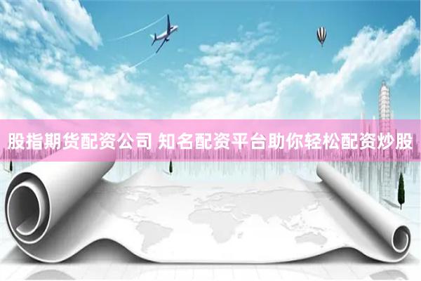 股指期货配资公司 知名配资平台助你轻松配资炒股