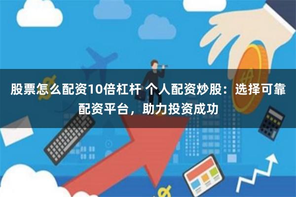 股票怎么配资10倍杠杆 个人配资炒股：选择可靠配资平台，助力投资成功