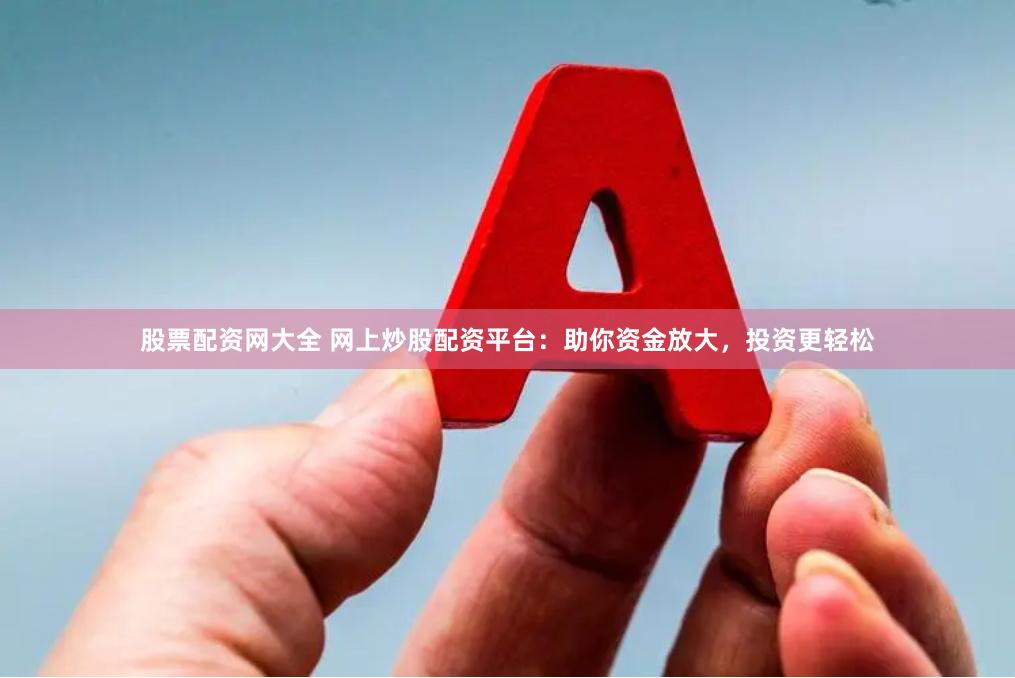 股票配资网大全 网上炒股配资平台：助你资金放大，投资更轻松