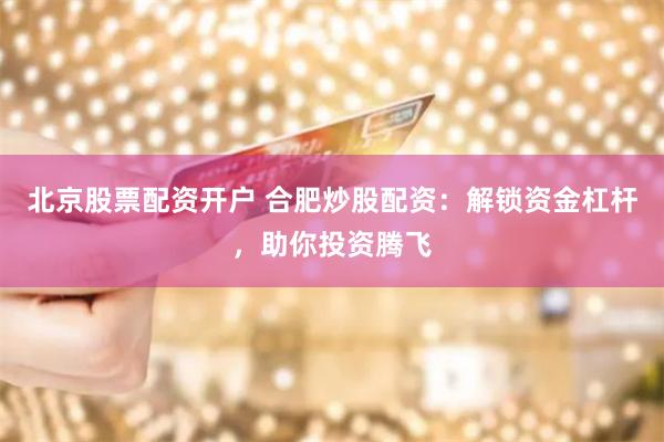 北京股票配资开户 合肥炒股配资：解锁资金杠杆，助你投资腾飞
