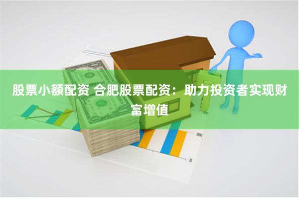 股票小额配资 合肥股票配资：助力投资者实现财富增值