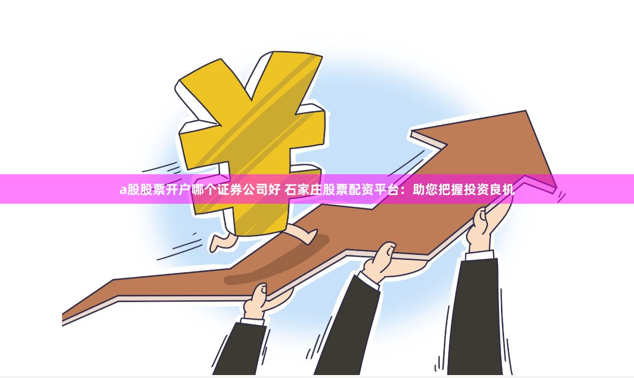 a股股票开户哪个证券公司好 石家庄股票配资平台：助您把握投资良机
