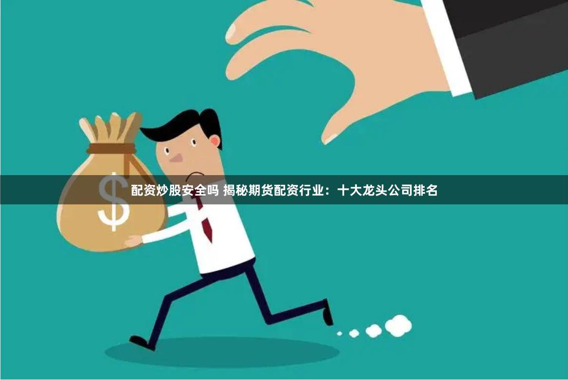 配资炒股安全吗 揭秘期货配资行业：十大龙头公司排名