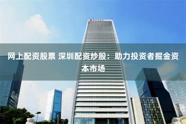 网上配资股票 深圳配资炒股：助力投资者掘金资本市场