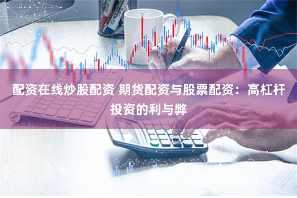配资在线炒股配资 期货配资与股票配资：高杠杆投资的利与弊