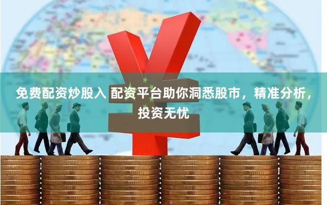 免费配资炒股入 配资平台助你洞悉股市，精准分析，投资无忧