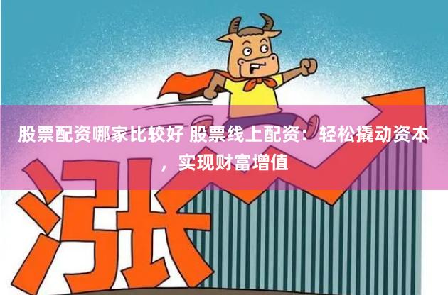 股票配资哪家比较好 股票线上配资：轻松撬动资本，实现财富增值