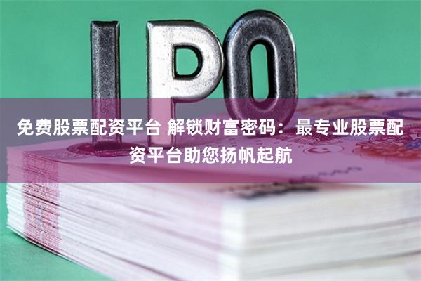免费股票配资平台 解锁财富密码：最专业股票配资平台助您扬帆起航