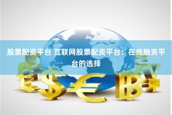 股票配资平台 互联网股票配资平台：在线融资平台的选择