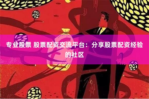 专业股票 股票配资交流平台：分享股票配资经验的社区
