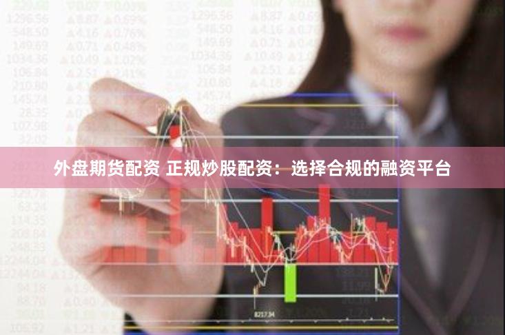 外盘期货配资 正规炒股配资：选择合规的融资平台