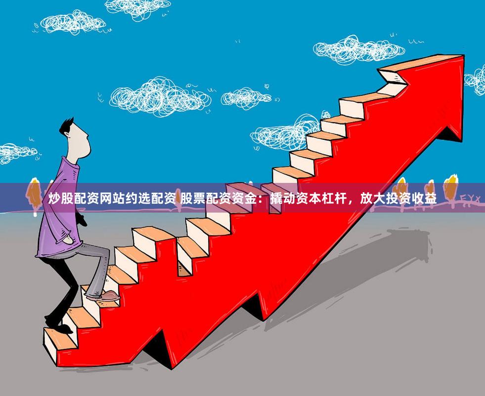 炒股配资网站约选配资 股票配资资金：撬动资本杠杆，放大投资收益