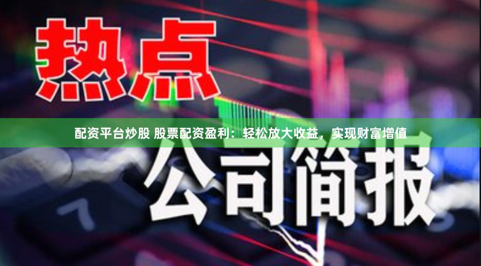 配资平台炒股 股票配资盈利：轻松放大收益，实现财富增值