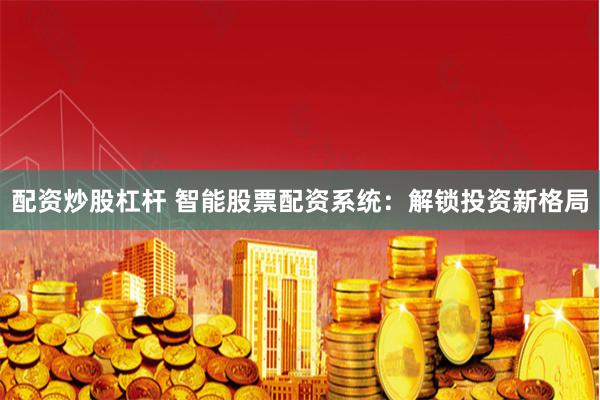 配资炒股杠杆 智能股票配资系统：解锁投资新格局