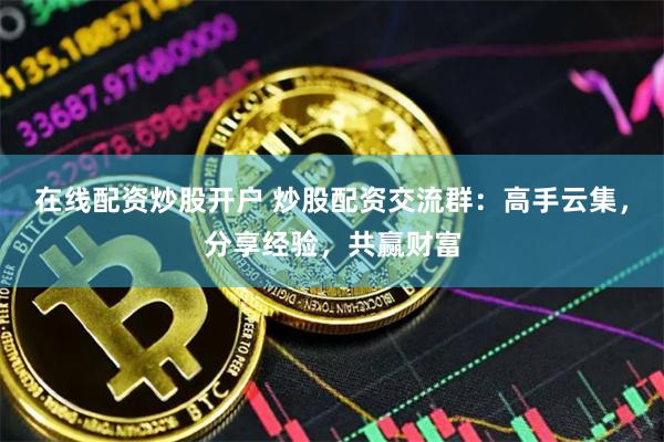 在线配资炒股开户 炒股配资交流群：高手云集，分享经验，共赢财富