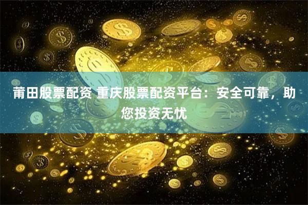 莆田股票配资 重庆股票配资平台：安全可靠，助您投资无忧