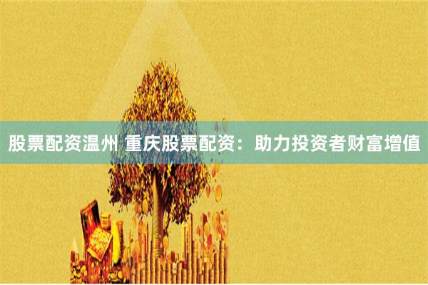 股票配资温州 重庆股票配资：助力投资者财富增值