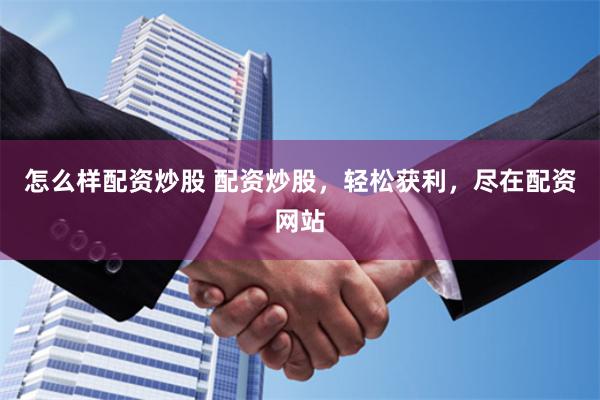 怎么样配资炒股 配资炒股，轻松获利，尽在配资网站