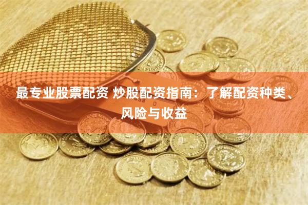 最专业股票配资 炒股配资指南：了解配资种类、风险与收益