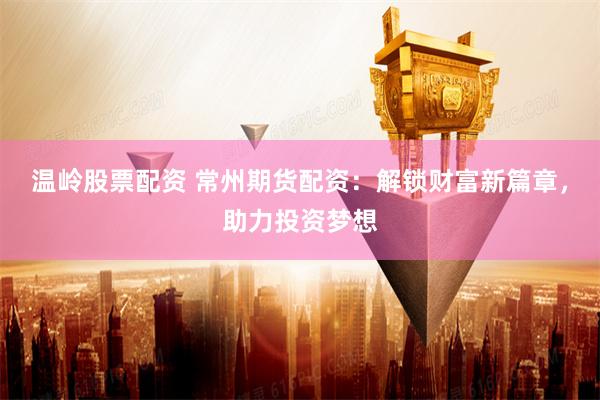 温岭股票配资 常州期货配资：解锁财富新篇章，助力投资梦想