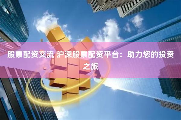 股票配资交流 沪深股票配资平台：助力您的投资之旅