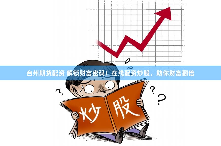 台州期货配资 解锁财富密码！在线配资炒股，助你财富翻倍