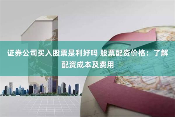 证券公司买入股票是利好吗 股票配资价格：了解配资成本及费用