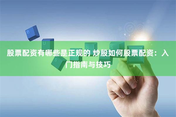 股票配资有哪些是正规的 炒股如何股票配资：入门指南与技巧