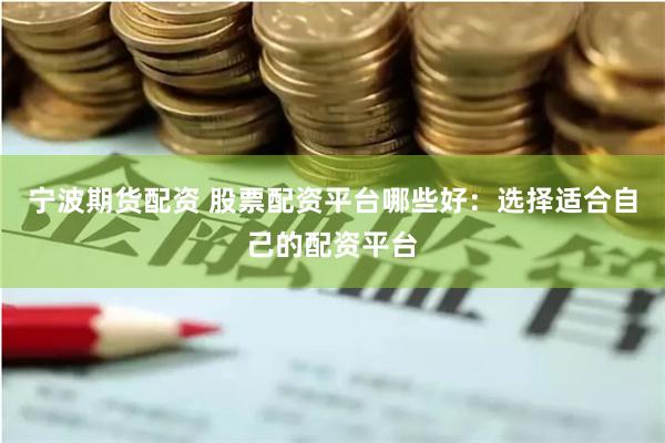宁波期货配资 股票配资平台哪些好：选择适合自己的配资平台