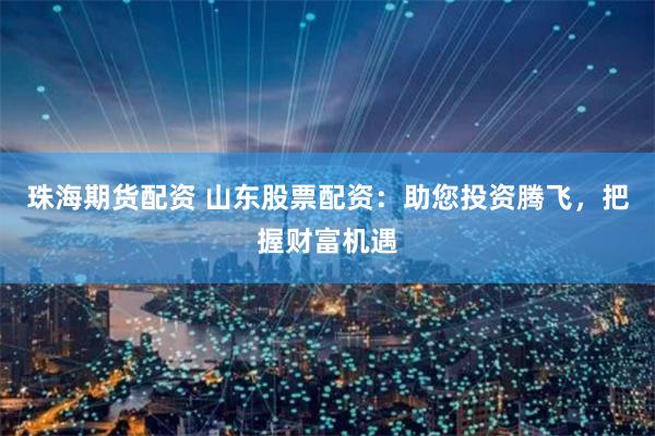 珠海期货配资 山东股票配资：助您投资腾飞，把握财富机遇