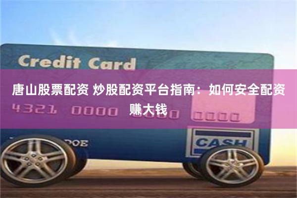 唐山股票配资 炒股配资平台指南：如何安全配资赚大钱