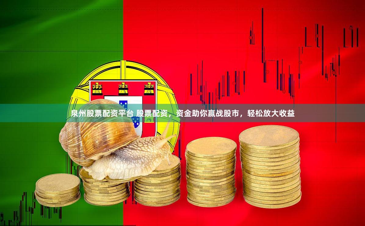 泉州股票配资平台 股票配资，资金助你赢战股市，轻松放大收益