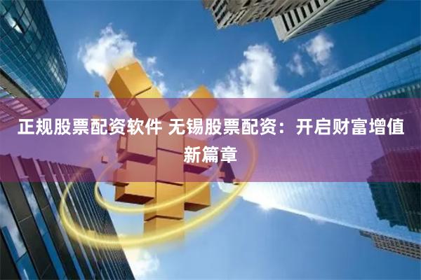 正规股票配资软件 无锡股票配资：开启财富增值新篇章