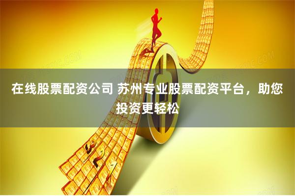 在线股票配资公司 苏州专业股票配资平台，助您投资更轻松