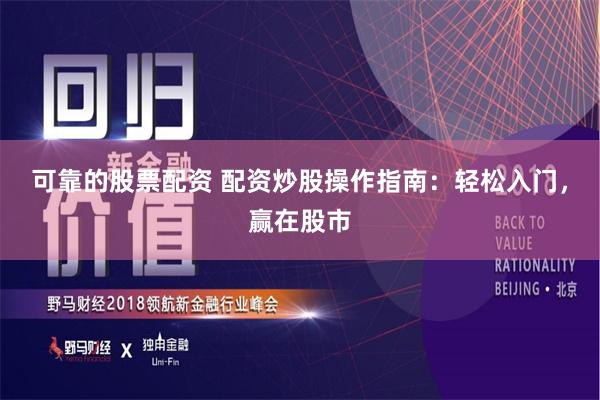可靠的股票配资 配资炒股操作指南：轻松入门，赢在股市