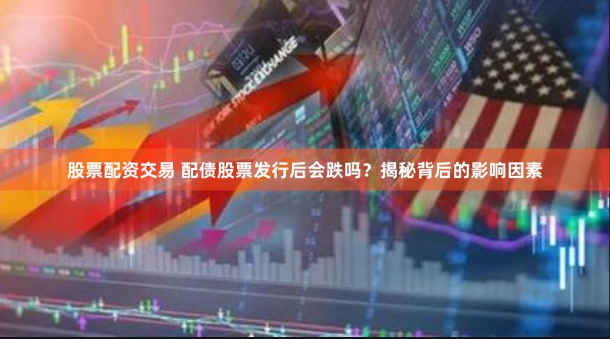 股票配资交易 配债股票发行后会跌吗？揭秘背后的影响因素