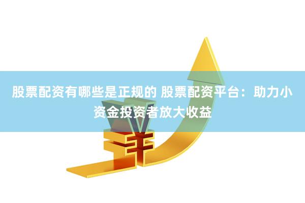股票配资有哪些是正规的 股票配资平台：助力小资金投资者放大收益