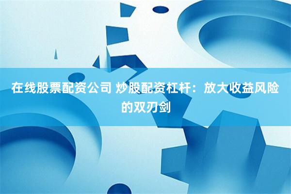 在线股票配资公司 炒股配资杠杆：放大收益风险的双刃剑